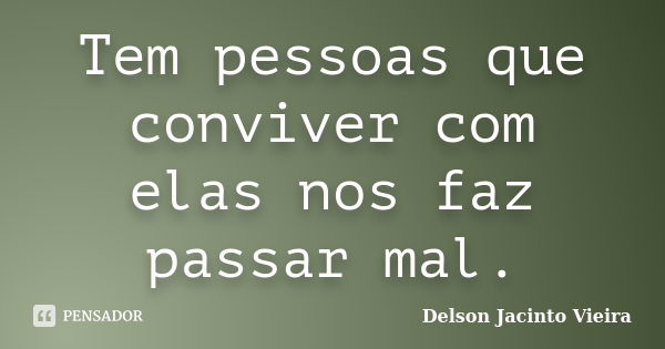 Tem pessoas que conviver com elas nos faz passar mal.... Frase de Delson Jacinto Vieira.