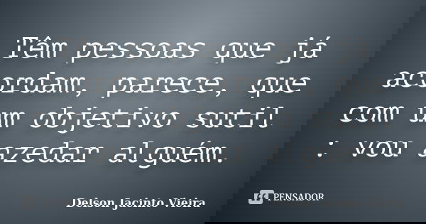 Têm pessoas que já acordam, parece, que com um objetivo sutil : vou azedar alguém.... Frase de Delson Jacinto Vieira.