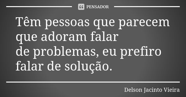 Têm pessoas que parecem que adoram falar de problemas, eu prefiro falar de solução.... Frase de Delson Jacinto Vieira.