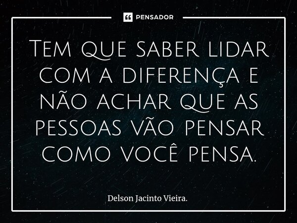⁠Tem que saber lidar com a diferença e não achar que as pessoas vão pensar como você pensa.... Frase de Delson Jacinto Vieira..