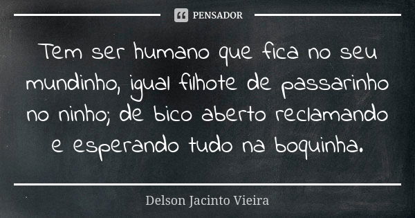 Tem ser humano que fica no seu mundinho, igual filhote de passarinho no ninho; de bico aberto reclamando e esperando tudo na boquinha.... Frase de Delson Jacinto Vieira.