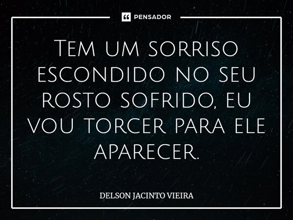 Tem um sorriso escondido no seu rosto sofrido, eu vou torcer para ele aparecer.⁠... Frase de Delson Jacinto Vieira.