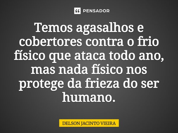 Temos agasalhos e cobertores contra o frio físico que ataca todo ano, mas nada físico nos protege da frieza do ser humano.... Frase de Delson Jacinto Vieira.