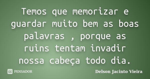 Temos que memorizar e guardar muito bem as boas palavras , porque as ruins tentam invadir nossa cabeça todo dia.... Frase de Delson Jacinto Vieira.