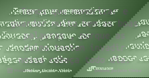 Temos que memorizar e guardar muito bem as boas palavras , porque as ruins tentam invadir nossa cabeça todo dia.... Frase de Delson Jacinto Vieira.