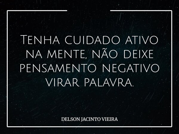 Tenha cuidado ativo na mente, não deixe pensamento negativo virar palavra.... Frase de DELSON JACINTO VIEIRA.