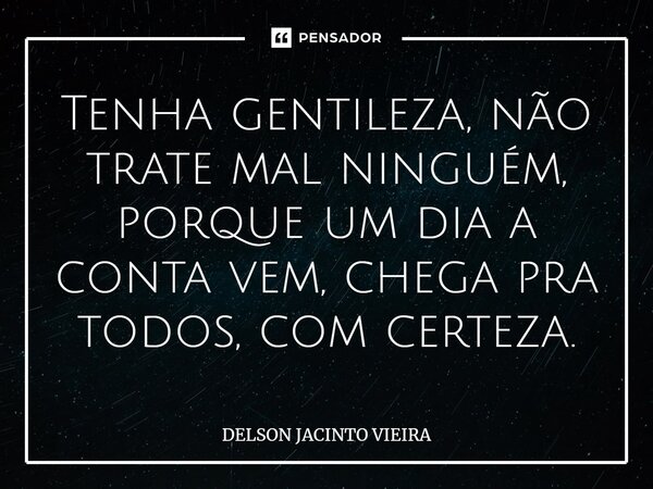 ⁠Tenha gentileza, não trate mal ninguém, porque um dia a conta vem, chega pra todos, com certeza.... Frase de Delson Jacinto Vieira.