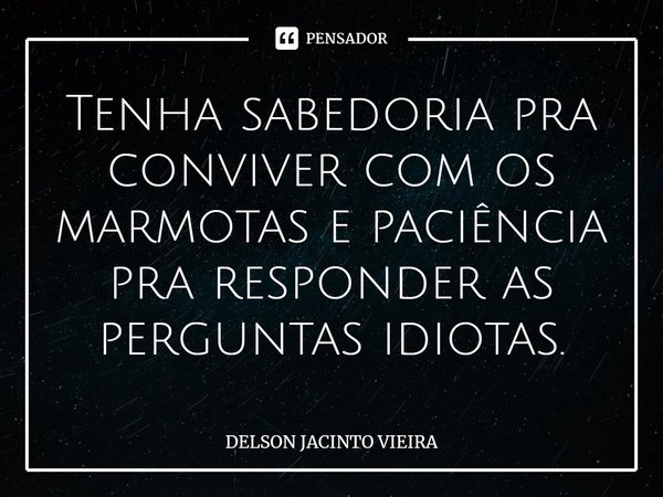 Tenha sabedoria pra conviver com os marmotas e paciência pra responder as perguntas idiotas.... Frase de Delson Jacinto Vieira.