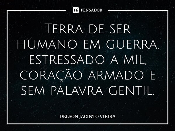 ⁠Terra de ser humano em guerra, estressado a mil, coração armado e sem palavra gentil.... Frase de Delson Jacinto Vieira.