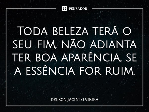 ⁠Toda beleza terá o seu fim, não adianta ter boa aparência, se a essência for ruim.... Frase de Delson Jacinto Vieira.