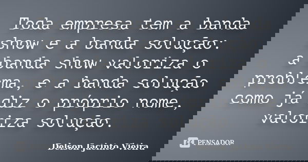 Toda empresa tem a banda show e a banda solução: a banda show valoriza o problema, e a banda solução como já diz o próprio nome, valoriza solução.... Frase de Delson Jacinto Vieira.
