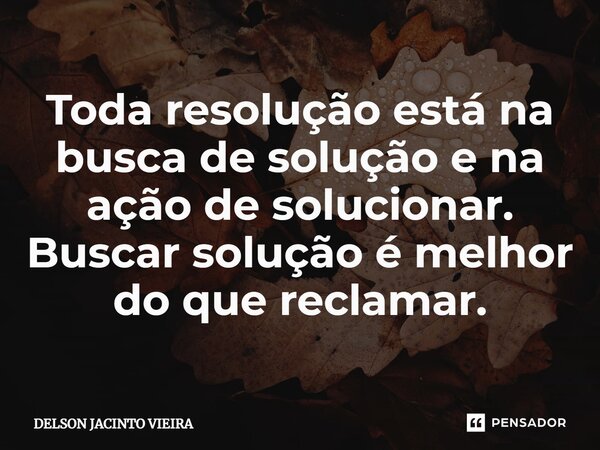 ⁠Toda resolução está na busca de solução e na ação de solucionar. Buscar solução é melhor do que reclamar.... Frase de Delson Jacinto Vieira.