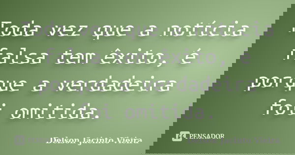 Toda vez que a notícia falsa tem êxito, é porque a verdadeira foi omitida.... Frase de Delson Jacinto Vieira.