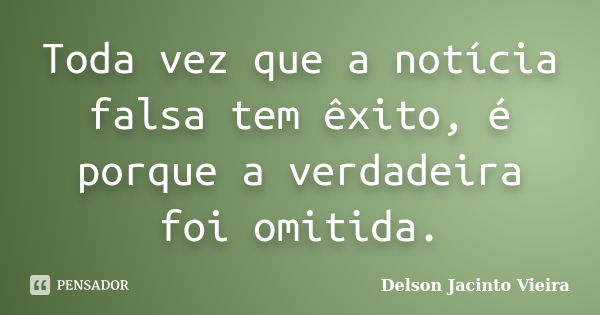 Toda vez que a notícia falsa tem êxito, é porque a verdadeira foi omitida.... Frase de Delson Jacinto Vieira.