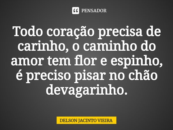 ⁠Todo coração precisa de carinho, o caminho do amor tem flor e espinho, é preciso pisar no chão devagarinho.... Frase de Delson Jacinto Vieira.
