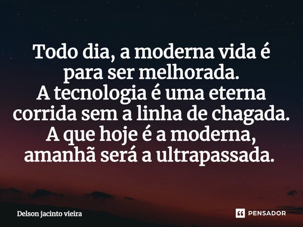 Todo dia, a moderna vida é para ser melhorada. A tecnologia é uma eterna corrida sem a linha de chagada. A que hoje é a moderna, amanhã será a ultrapassada. ⁠... Frase de Delson Jacinto Vieira.