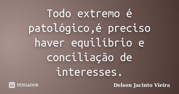 Todo extremo é patológico,é preciso haver equilíbrio e conciliação de interesses.... Frase de Delson Jacinto Vieira.