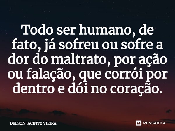 ⁠Todo ser humano, de fato, já sofreu ou sofre a dor do maltrato, por ação ou falação, que corrói por dentro e dói no coração.... Frase de Delson Jacinto Vieira.