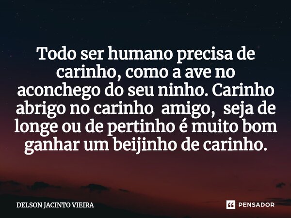 ⁠Todo ser humano precisa de carinho, como a ave no aconchego do seu ninho. Carinho abrigo no carinho amigo, seja de longe ou de pertinho é muito bom ganhar um b... Frase de Delson Jacinto Vieira.
