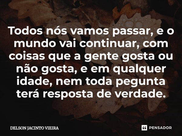 ⁠Todos nós vamos passar, e o mundo vai continuar, com coisas que a gente gosta ou não gosta, e em qualquer idade, nem toda pegunta terá resposta de verdade.... Frase de Delson Jacinto Vieira.