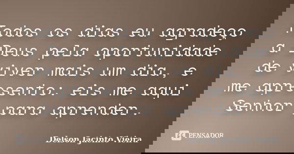 Todos os dias eu agradeço a Deus pela oportunidade de viver mais um dia, e me apresento: eis me aqui Senhor para aprender.... Frase de Delson Jacinto Vieira.