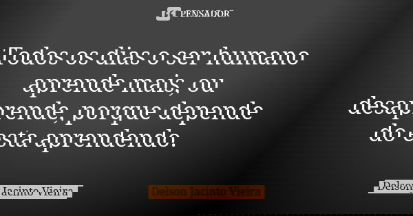 Todos os dias o ser humano aprende mais, ou desaprende, porque depende do esta aprendendo.... Frase de Delson Jacinto Vieira.