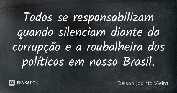 Todos se responsabilizam quando silenciam diante da corrupção e a roubalheira dos políticos em nosso Brasil.... Frase de Delson Jacinto Vieira.