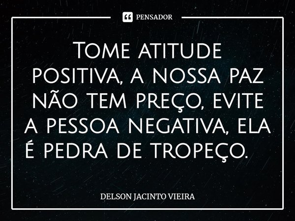 Tome atitude positiva, a nossa paz não tem preço, evite a pessoa negativa, ela é pedra de tropeço. ⁠... Frase de Delson Jacinto Vieira.