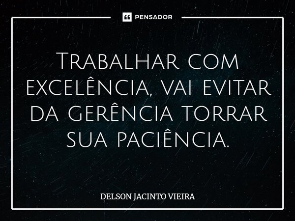 ⁠Trabalhar com excelência, vai evitar da gerência torrar sua paciência.... Frase de Delson Jacinto Vieira.
