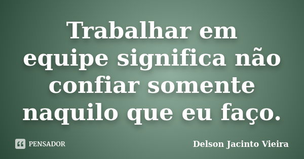 Trabalhar em equipe significa não confiar somente naquilo que eu faço.... Frase de Delson Jacinto Vieira.