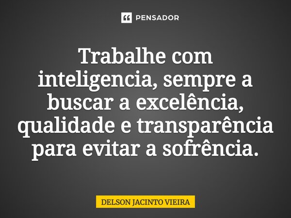 Trabalhe com inteligencia, sempre a buscar a excelência, qualidade e transparência para evitar a sofrência.... Frase de Delson Jacinto Vieira.