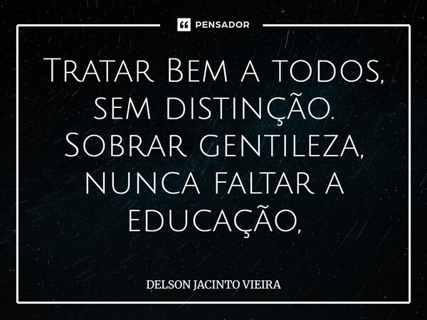 Tratar Bem a todos, sem distinção. Sobrar gentileza, nunca faltar a educação,⁠... Frase de Delson Jacinto Vieira.