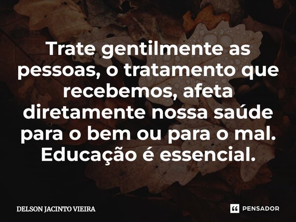 Trate gentilmente as pessoas, o tratamento que recebemos, afeta diretamente nossa saúde para o bem ou para o mal. Educação é essencial.... Frase de Delson Jacinto Vieira.