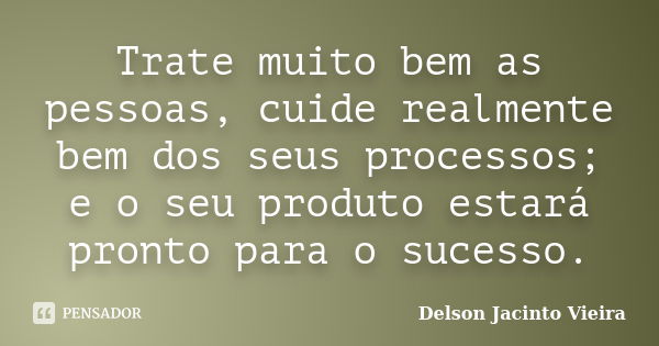 Trate muito bem as pessoas, cuide realmente bem dos seus processos; e o seu produto estará pronto para o sucesso.... Frase de Delson Jacinto Vieira.