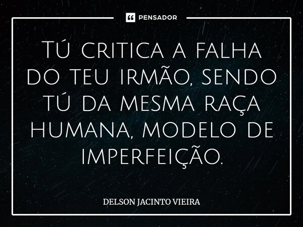 Tú critica a falha do teu irmão, sendo tú da mesma raça humana, modelo de imperfeição.... Frase de Delson Jacinto Vieira.
