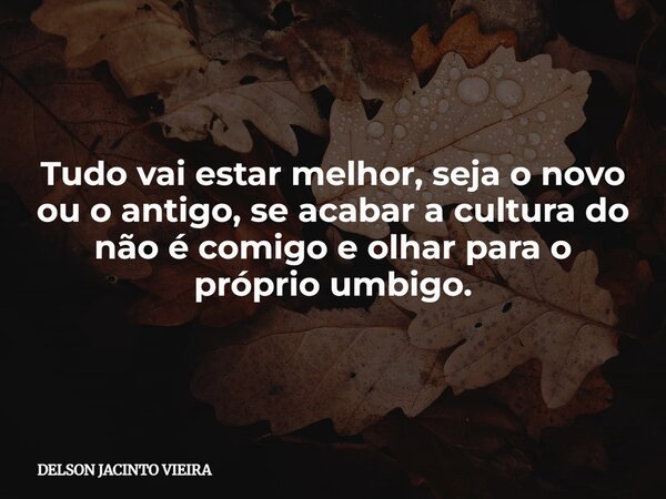 Tudo vai estar melhor, seja o novo ou o antigo, se acabar a cultura do não é comigo e olhar para o próprio umbigo.... Frase de DELSON JACINTO VIEIRA.