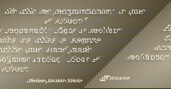 Um dia me perguntaram: o que é viver? Eu respondi: faça o melhor todos os dias e sempre acredite que você pode melhorar alguma coisa, isso é viver.... Frase de Delson Jacinto Vieira.