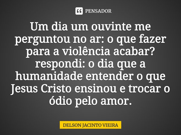 ⁠Um dia um ouvinte me perguntou no ar: o que fazer para a violência acabar? respondi: o dia que a humanidade entender o que Jesus Cristo ensinou e trocar o ódio... Frase de Delson Jacinto Vieira.