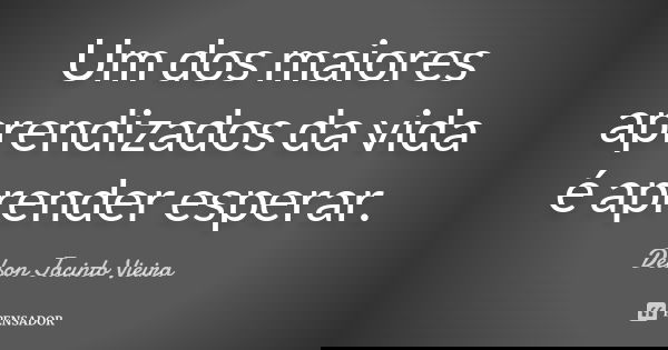 Um dos maiores aprendizados da vida é aprender esperar.... Frase de Delson Jacinto Vieira.