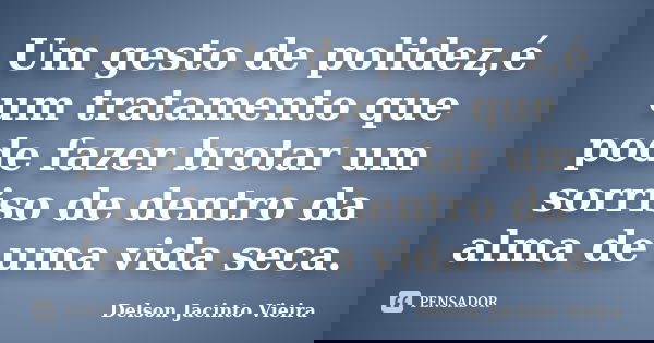 Um gesto de polidez,é um tratamento que pode fazer brotar um sorriso de dentro da alma de uma vida seca.... Frase de Delson Jacinto Vieira.
