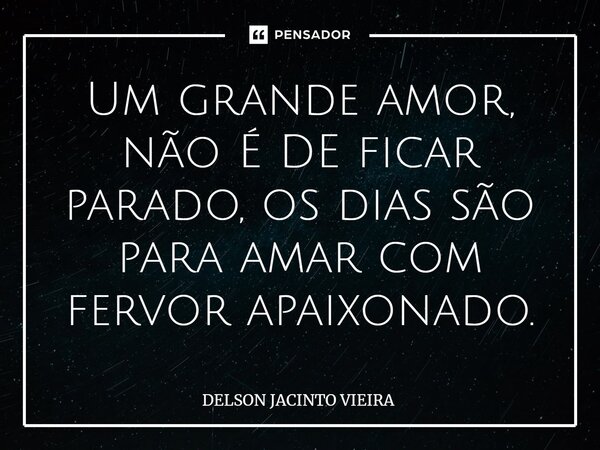 ⁠Um grande amor, não É DE ficar parado, os dias são para amar com fervor apaixonado.... Frase de Delson Jacinto Vieira.