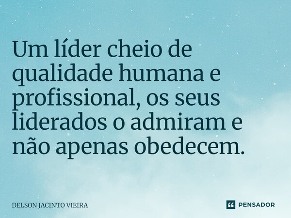 ⁠Um líder cheio de qualidade humana e profissional, os seus liderados o admiram e não apenas obedecem.... Frase de Delson Jacinto Vieira.