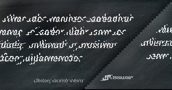 Uma das maiores sabedoria humana, é saber lidar com as diversidades, olhando o próximo sem fazer julgamentos.... Frase de Delson Jacinto Vieira.