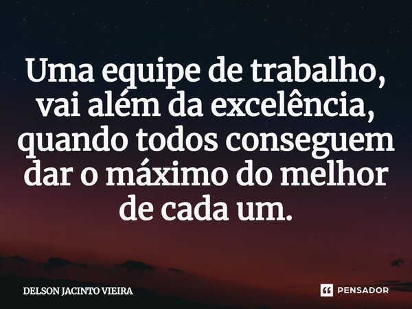 ⁠Uma equipe de trabalho, vai além da excelência, quando todos conseguem dar o máximo do melhor de cada um.... Frase de Delson Jacinto Vieira.