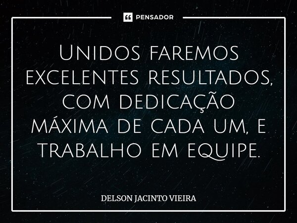 ⁠Unidos faremos excelentes resultados, com dedicação máxima de cada um, e trabalho em equipe.... Frase de Delson Jacinto Vieira.