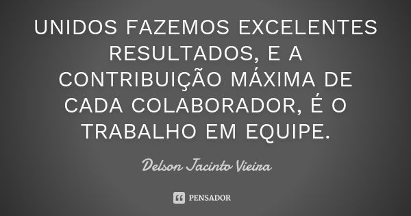 UNIDOS FAZEMOS EXCELENTES RESULTADOS, E A CONTRIBUIÇÃO MÁXIMA DE CADA COLABORADOR, É O TRABALHO EM EQUIPE.... Frase de Delson Jacinto Vieira.