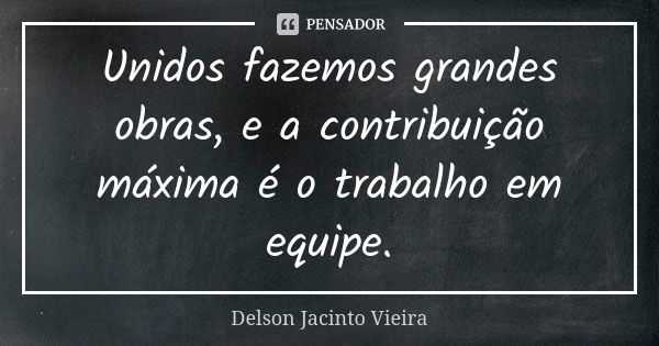 Unidos fazemos grandes obras, e a contribuição máxima é o trabalho em equipe.... Frase de Delson Jacinto Vieira.