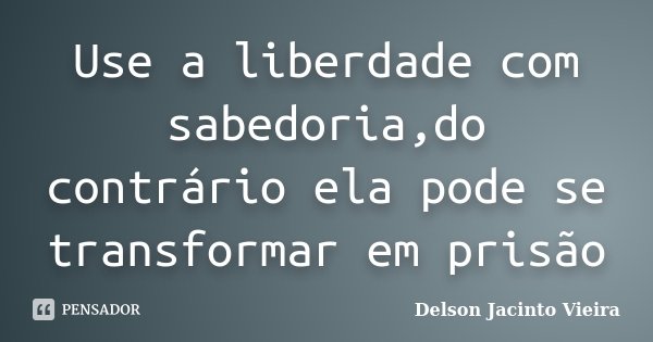 Use a liberdade com sabedoria,do contrário ela pode se transformar em prisão... Frase de Delson Jacinto Vieira.