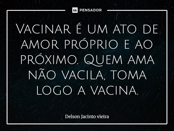⁠Vacinar é um ato de amor próprio e ao próximo. Quem ama não vacila, toma logo a vacina.... Frase de Delson Jacinto Vieira.
