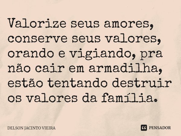 ⁠Valorize seus amores, conserve seus valores, orando e vigiando, pra não cair em armadilha, estão tentando destruir os valores da família.... Frase de Delson Jacinto Vieira.